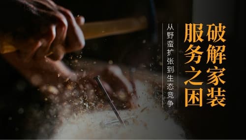破解家装服务之困:从野蛮扩张到生态竞争